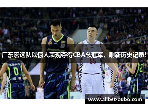 广东宏远队以惊人表现夺得CBA总冠军，刷新历史记录！