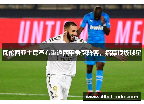 瓦伦西亚主席宣布重返西甲争冠阵容，招募顶级球星