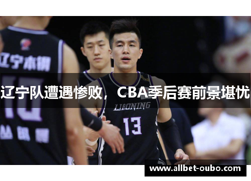 辽宁队遭遇惨败，CBA季后赛前景堪忧