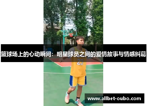 篮球场上的心动瞬间：明星球员之间的爱情故事与情感纠葛