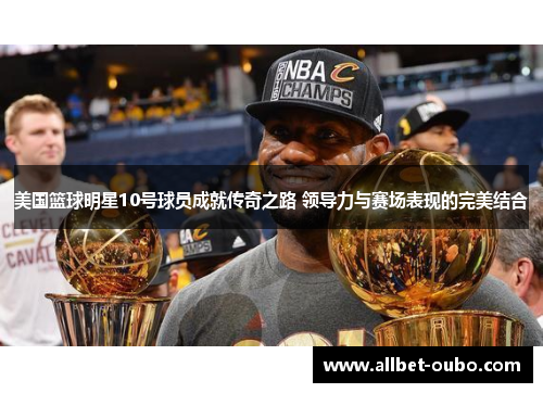 美国篮球明星10号球员成就传奇之路 领导力与赛场表现的完美结合