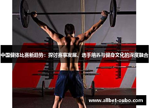 中国健体比赛新趋势：探讨赛事发展、选手培养与健身文化的深度融合