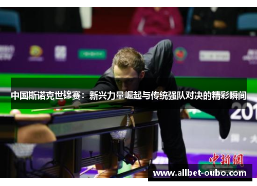 中国斯诺克世锦赛：新兴力量崛起与传统强队对决的精彩瞬间