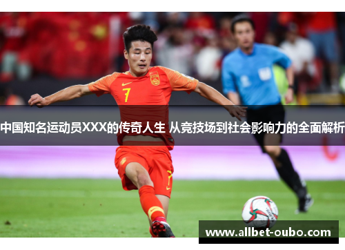 中国知名运动员XXX的传奇人生 从竞技场到社会影响力的全面解析